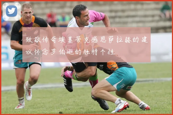 致敬传奇埃基蒂克感恩萨拉赫的建议怀念罗伯逊的独特个性