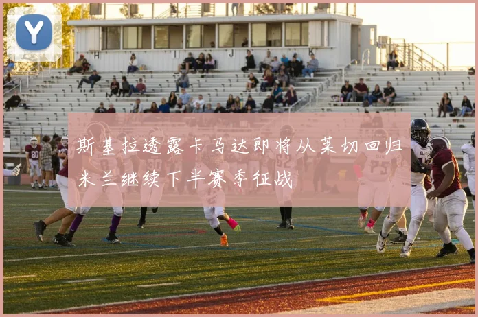 斯基拉透露卡马达即将从莱切回归米兰继续下半赛季征战