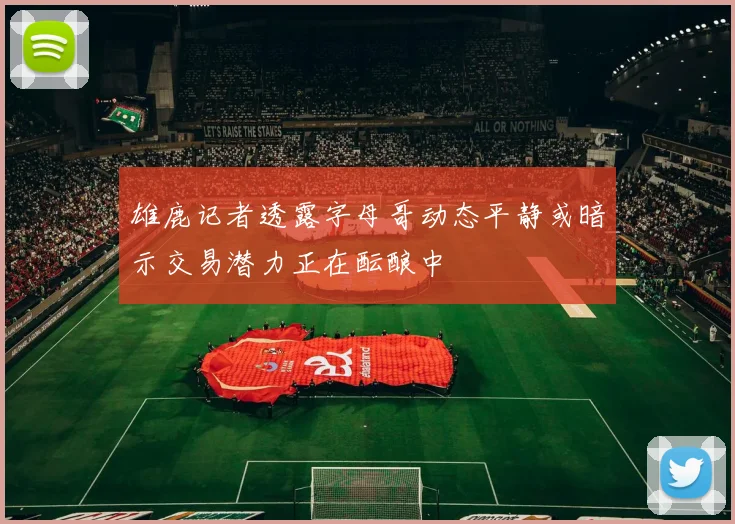 雄鹿记者透露字母哥动态平静或暗示交易潜力正在酝酿中