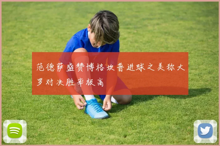 范德萨盛赞博格坎普进球之美称大罗对决胜率极高