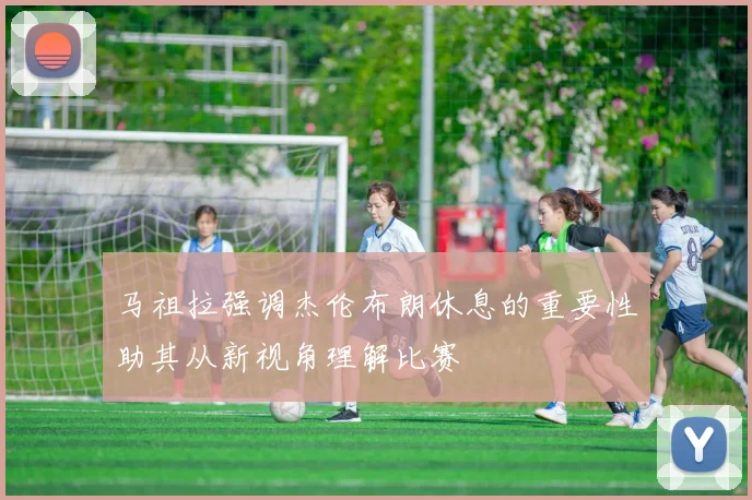 马祖拉强调杰伦布朗休息的重要性助其从新视角理解比赛