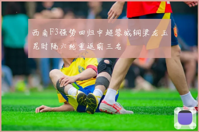 西南F3强势回归中超蓉城铜梁龙玉昆时隔六轮重返前三名