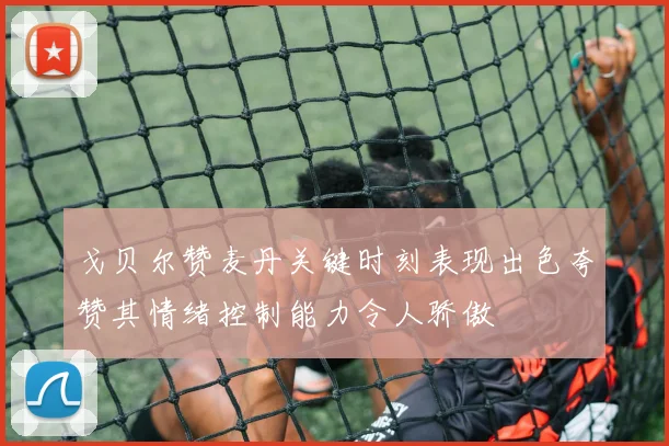 戈贝尔赞麦丹关键时刻表现出色夸赞其情绪控制能力令人骄傲