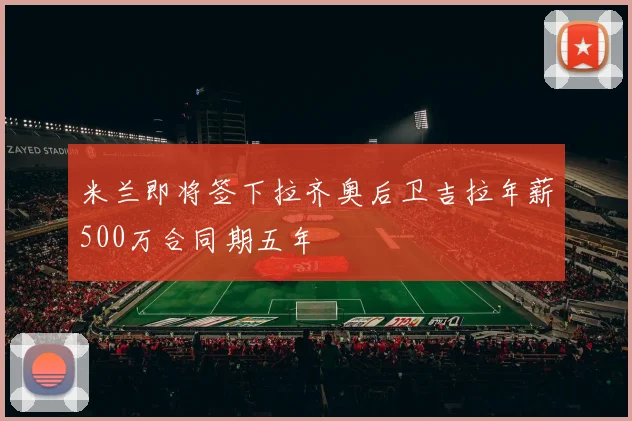 米兰即将签下拉齐奥后卫吉拉年薪500万合同期五年