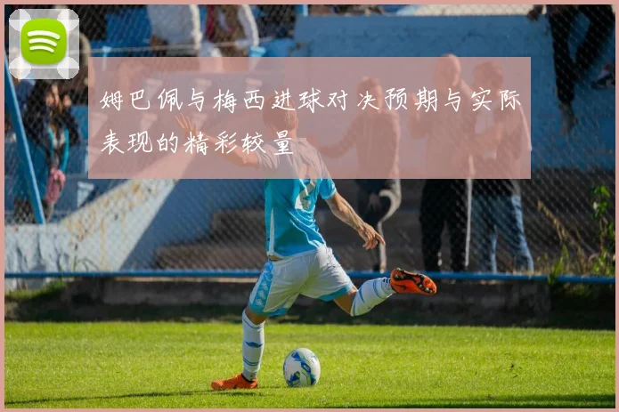 姆巴佩与梅西进球对决预期与实际表现的精彩较量