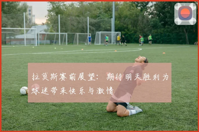 拉莫斯赛前展望：期待明天胜利为球迷带来快乐与激情