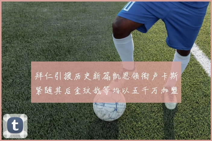 拜仁引援历史新篇凯恩领衔卢卡斯紧随其后金玟哉等均以五千万加盟