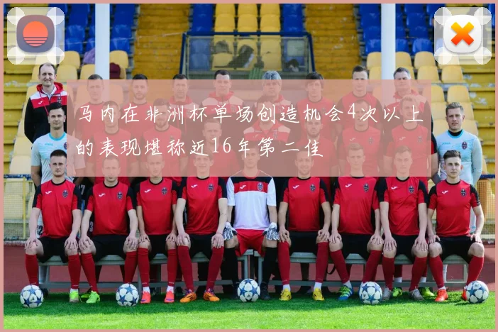 马内在非洲杯单场创造机会4次以上的表现堪称近16年第二佳