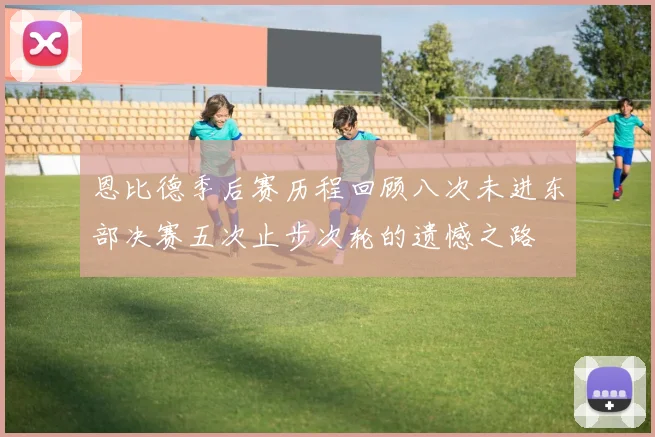 恩比德季后赛历程回顾八次未进东部决赛五次止步次轮的遗憾之路