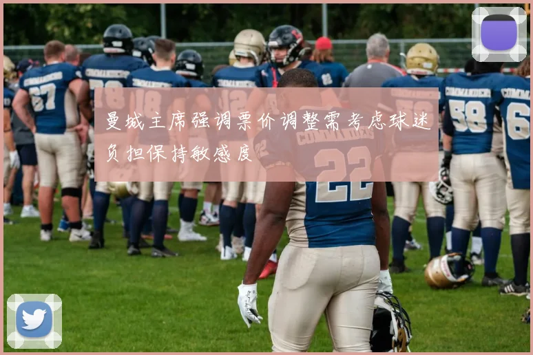曼城主席强调票价调整需考虑球迷负担保持敏感度