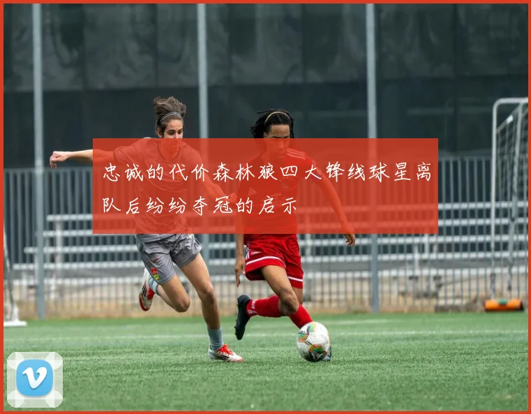 忠诚的代价森林狼四大锋线球星离队后纷纷夺冠的启示