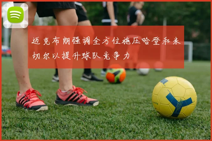 迈克布朗强调全方位施压哈登和米切尔以提升球队竞争力