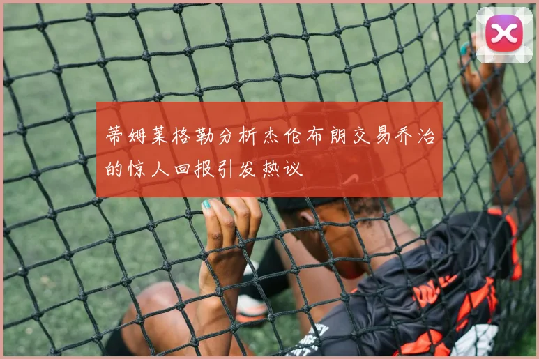 蒂姆莱格勒分析杰伦布朗交易乔治的惊人回报引发热议