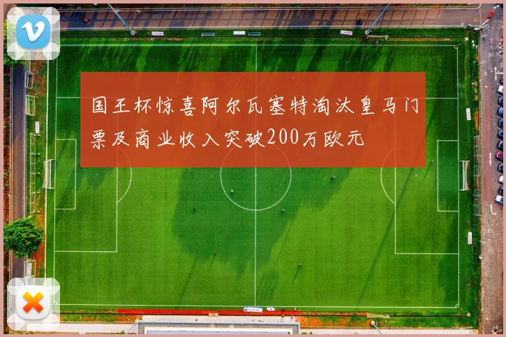 国王杯惊喜阿尔瓦塞特淘汰皇马门票及商业收入突破200万欧元