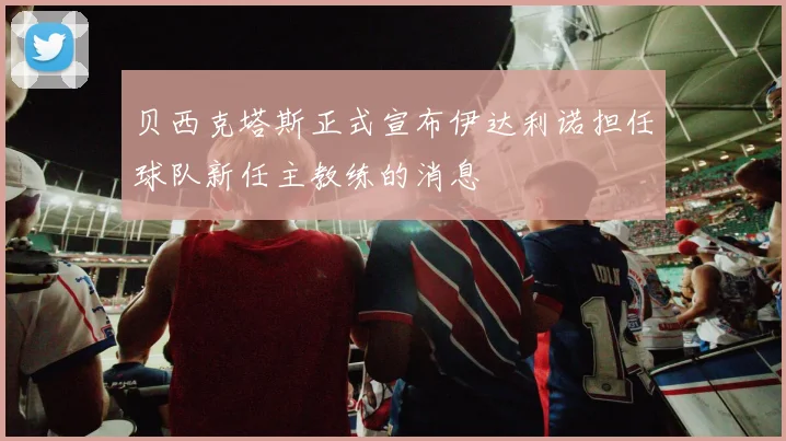 贝西克塔斯正式宣布伊达利诺担任球队新任主教练的消息