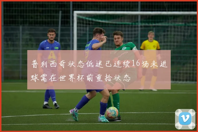 普利西奇状态低迷已连续16场未进球需在世界杯前重拾状态