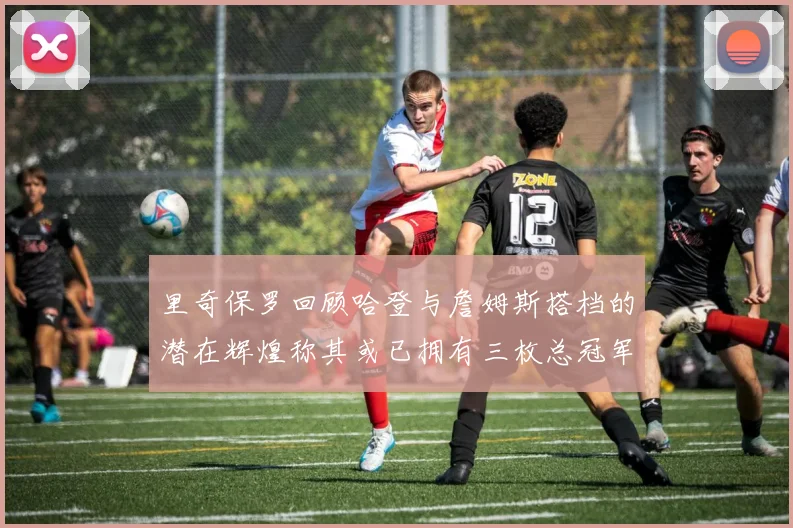 里奇保罗回顾哈登与詹姆斯搭档的潜在辉煌称其或已拥有三枚总冠军戒指