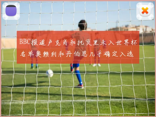 BBC报道卢克肖和托莫里未入世界杯名单奥赖利和丹伯恩几乎确定入选