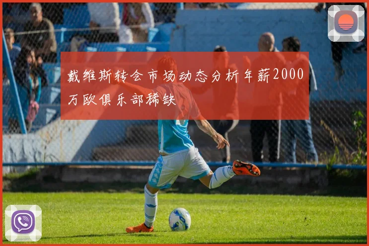 戴维斯转会市场动态分析年薪2000万欧俱乐部稀缺
