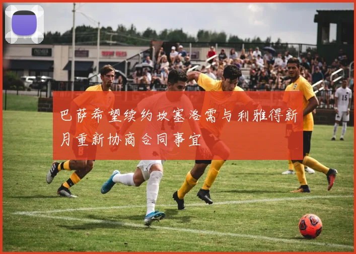 巴萨希望续约坎塞洛需与利雅得新月重新协商合同事宜