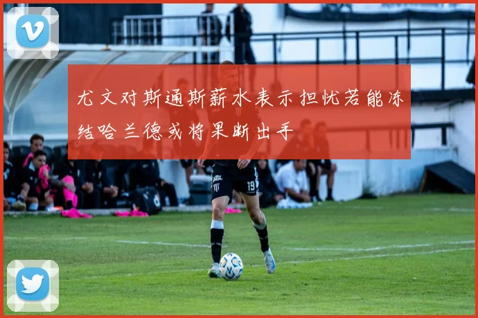 尤文对斯通斯薪水表示担忧若能冻结哈兰德或将果断出手