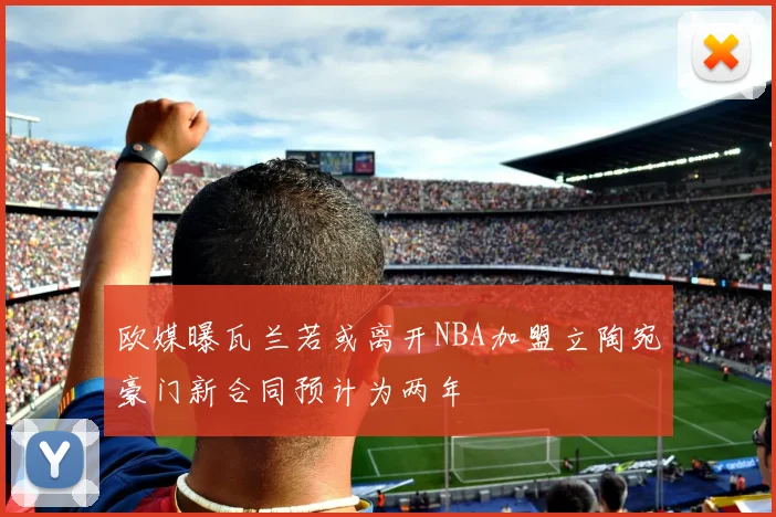 欧媒曝瓦兰若或离开NBA加盟立陶宛豪门新合同预计为两年