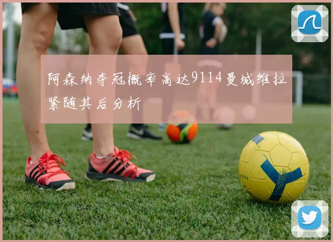 阿森纳夺冠概率高达9114曼城维拉紧随其后分析