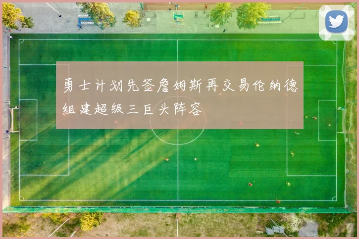 勇士计划先签詹姆斯再交易伦纳德组建超级三巨头阵容