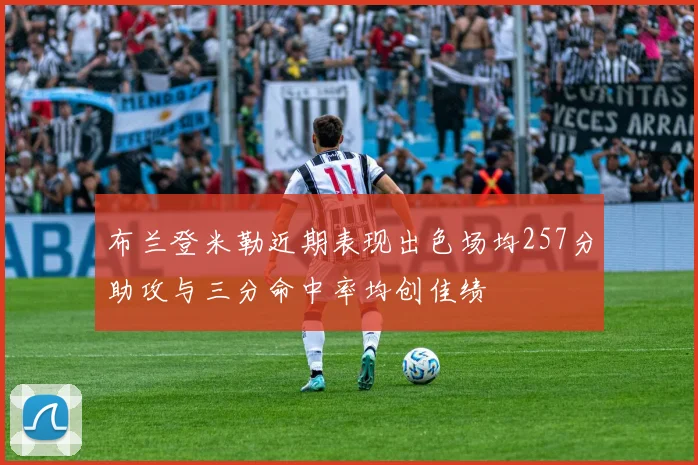 布兰登米勒近期表现出色场均257分助攻与三分命中率均创佳绩